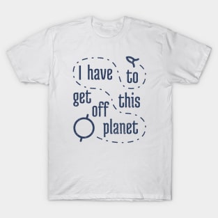 I Have To Get Off This Planet 4 T-Shirt